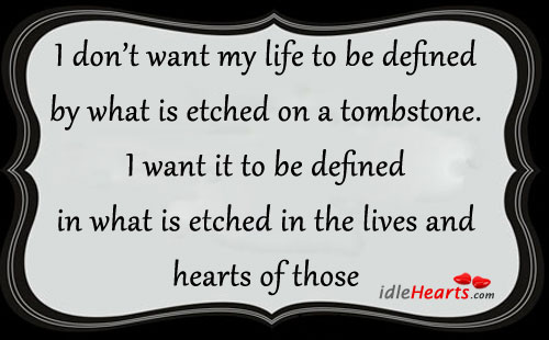 I don’t want my life to be defined by what is etched on a tombstone. Image
