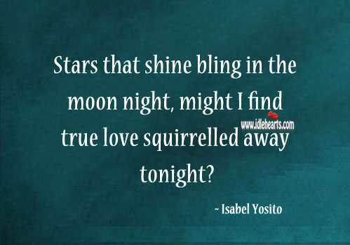 Stars that shine bling in the moon night, might I find true love sqirreled away tonight? Isabel Yosito Picture Quote