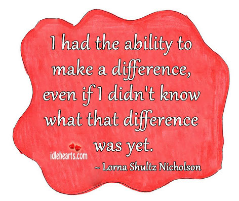 I had the ability to make a difference, even if i Lorna Shultz Nicholson Picture Quote