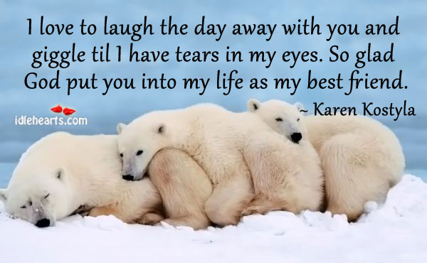 I love to laugh the day away with you and giggle till . Karen Kostyla Picture Quote