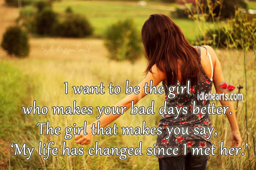 I want to be the girl who makes your bad days better. 