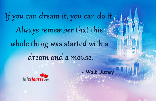 If you can dream it, you can do it. Walt Disney Picture Quote
