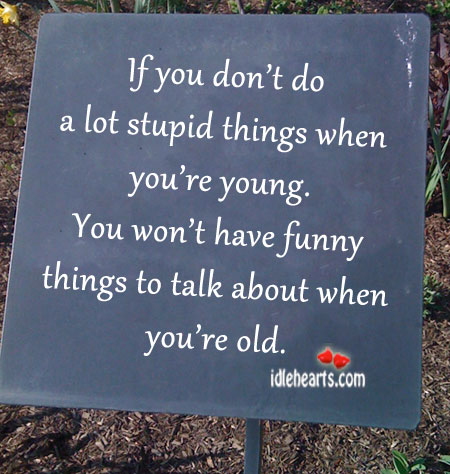 If you don’t do a lot of stupid things when you’re young Image