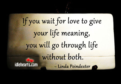 If you wait for love to give your life meaning Linda Poindexter Picture Quote