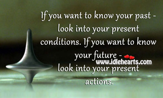 If you want to know your past – look into your present conditions. Image