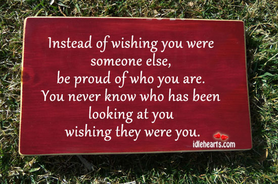 Instead of wishing you were someone else , be proud of who you are. Image