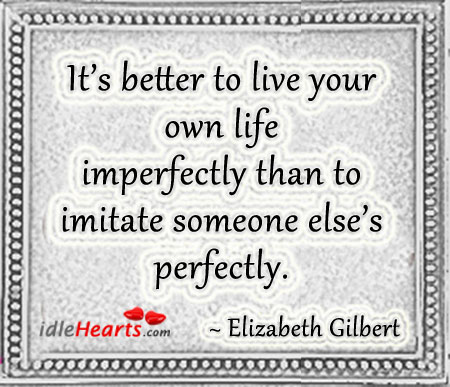 It’s better to live your own life imperfectly than Elizabeth Gilbert Picture Quote