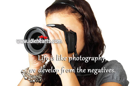 Life is like photography, we develop from the negatives. Image