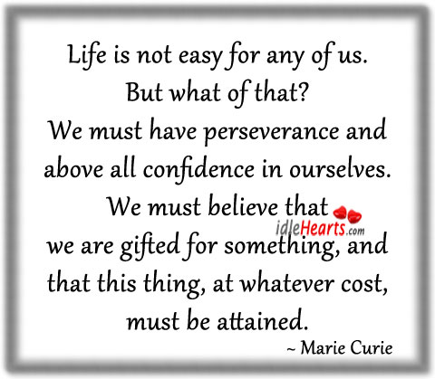 Life is not easy for any of us. But what of that? Marie Curie Picture Quote