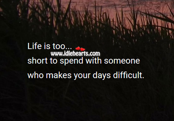 Life is too short to spend with one who makes days difficult. Image