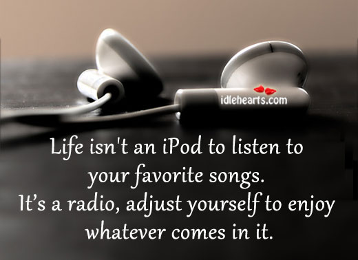Life isn’t an ipod to listen to your favorite songs. Image