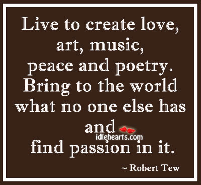Live to create love, art, music, peace and poetry. Passion Quotes Image