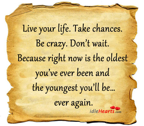 Live your life. Take chances. Be crazy. Don’t wait! Image