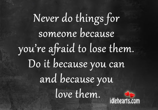 Never do things for someone because you’re afraid to lose them. Image