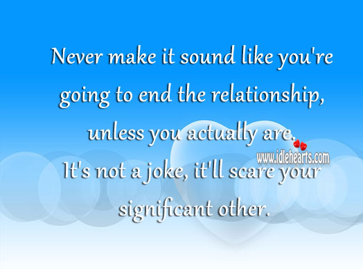 Never make it sound like you’re going to end the relationship. Image