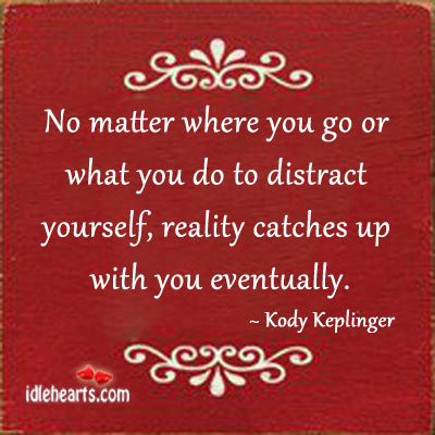 No matter where you go or what you do, reality catches up. Image