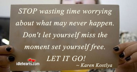 Stop wasting time worrying about what may never happen. Karen Kostlya Picture Quote