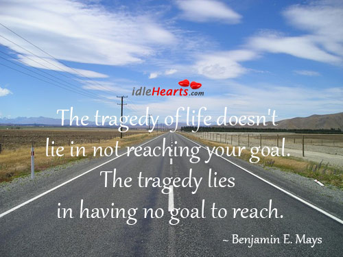 The tragedy of life doesn’t lie in not reaching your goal. Benjamin E. Mays Picture Quote