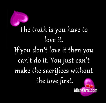 The truth is you have to love it. Image