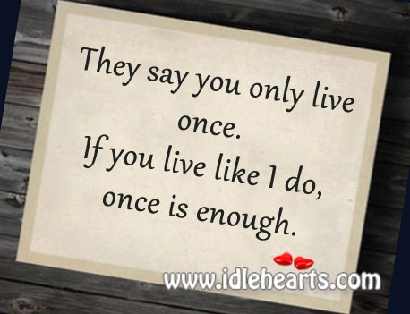 If you live like I do, once is enough. Image