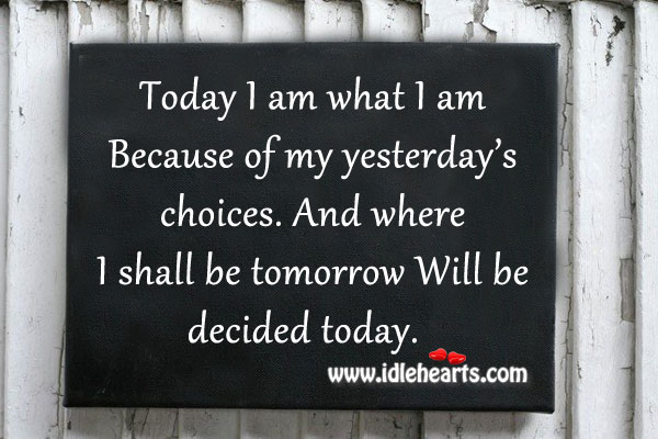 Today I am what I am because of my yesterday’s choices. Image