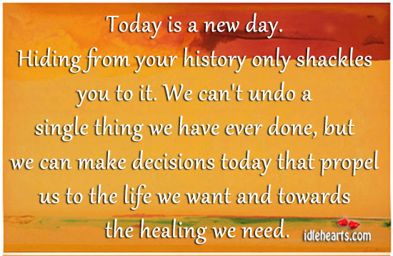 Today is a new day. Hiding from your history only shackles you to it. Image