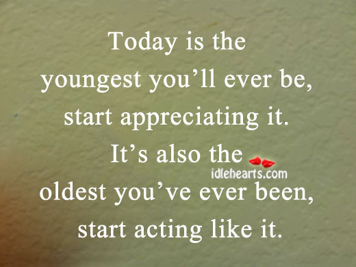 Today is the youngest you’ll ever be, start appreciating it. Image