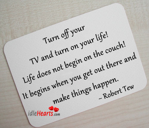 Turn off your tv and turn on your life! Robert Tew Picture Quote