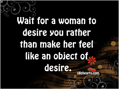 Wait for a woman to desire you rather than make her. Image