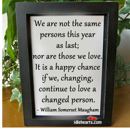 We are not the same persons this year as last, nor are those we love. William Somerset Maugham Picture Quote