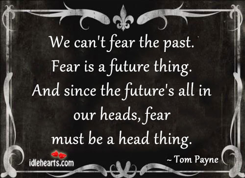 We can’t fear the past. Fear is a future thing. Image