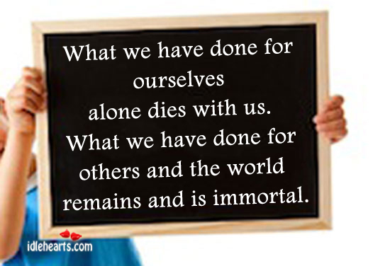 What we have done for ourselves alone dies with us. Image