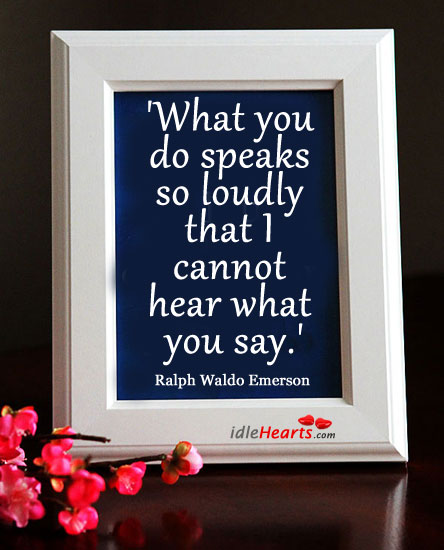 What you do speaks so loudly that I cannot hear what you say. Ralph Waldo Emerson Picture Quote