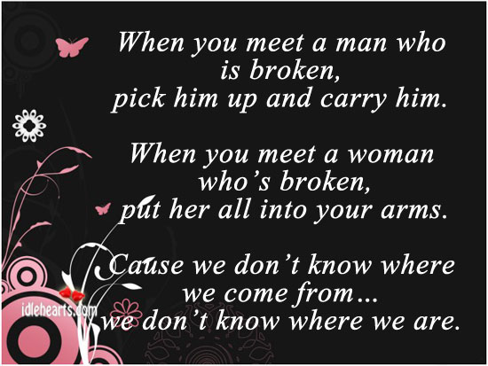 When you meet a man is broken, pick him up and carry him. Image