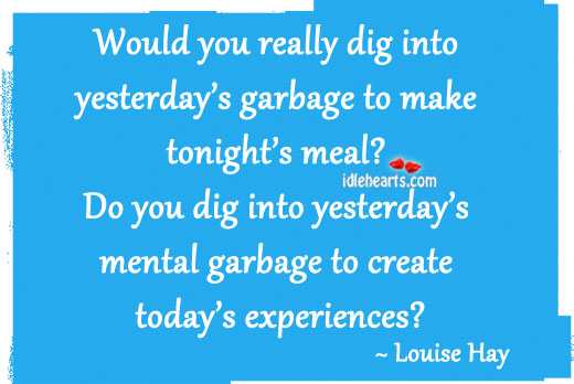 Would you really dig into yesterday’s garbage to make today’s meal. Louise Hay Picture Quote