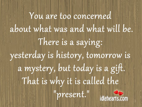 You are too concerned about what was and what will be. Image