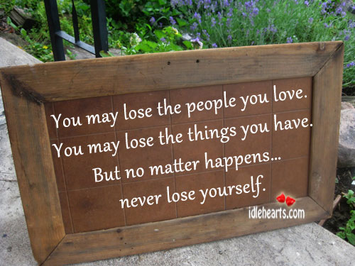 You may lose the people you love. Image