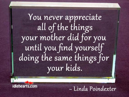 You never appreciate all of the things your mother did for you untill. Image