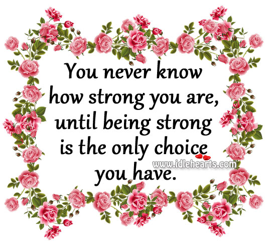 You never know how strong you are, until being strong is the only choice you have. Being Strong Quotes Image
