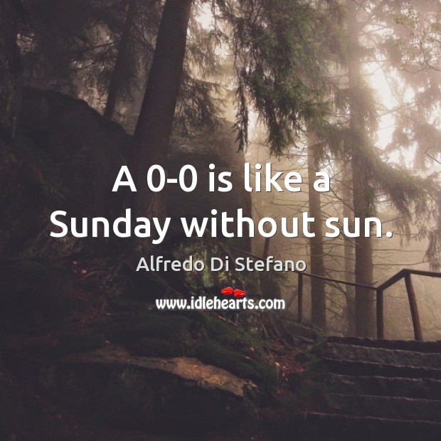 A 0-0 is like a Sunday without sun. Alfredo Di Stefano Picture Quote