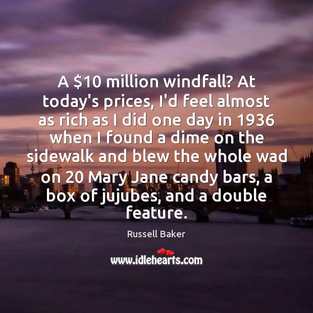 A $10 million windfall? At today’s prices, I’d feel almost as rich as Russell Baker Picture Quote