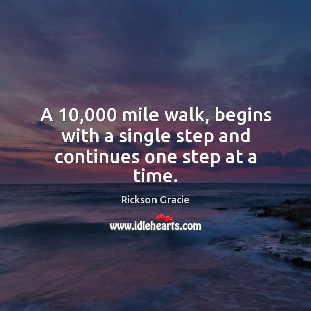 A 10,000 mile walk, begins with a single step and continues one step at a time. Rickson Gracie Picture Quote