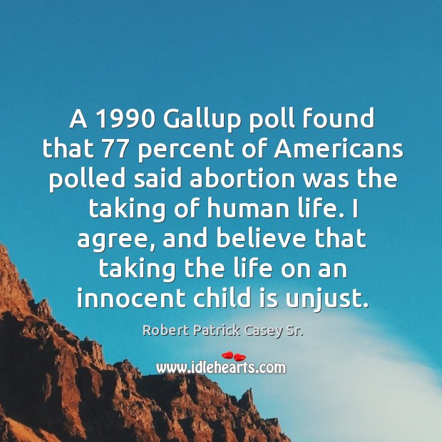 A 1990 gallup poll found that 77 percent of americans polled said abortion was the taking of human life. Robert Patrick Casey Sr. Picture Quote