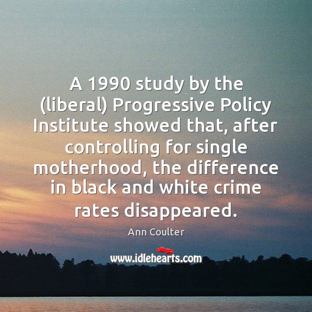 A 1990 study by the (liberal) Progressive Policy Institute showed that, after controlling Ann Coulter Picture Quote