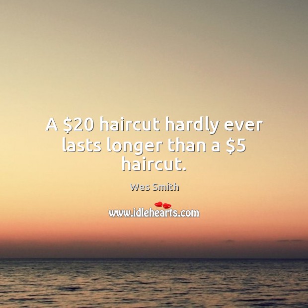 A $20 haircut hardly ever lasts longer than a $5 haircut. Wes Smith Picture Quote