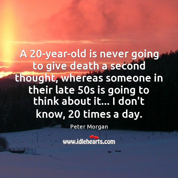 A 20-year-old is never going to give death a second thought, whereas Peter Morgan Picture Quote