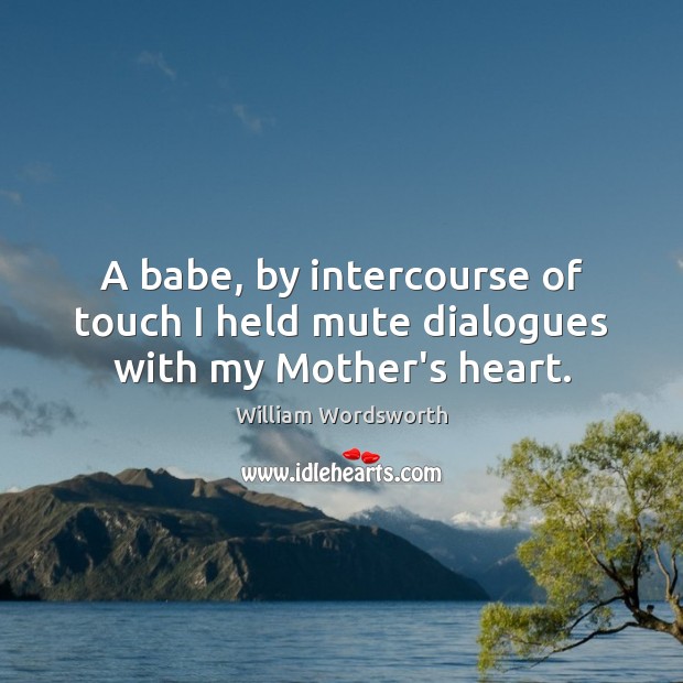 A babe, by intercourse of touch I held mute dialogues with my Mother’s heart. William Wordsworth Picture Quote
