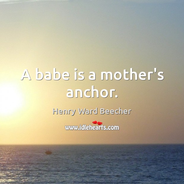 A babe is a mother’s anchor. Henry Ward Beecher Picture Quote