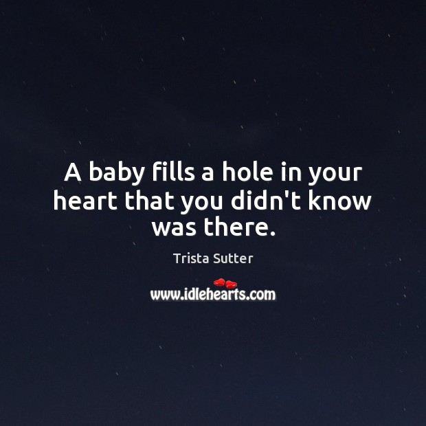 A baby fills a hole in your heart that you didn’t know was there. Trista Sutter Picture Quote