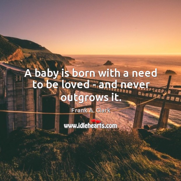 A baby is born with a need to be loved – and never outgrows it. Image